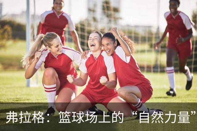 弗拉格：篮球场上的“自然力量”，年轻但已经智慧超群！